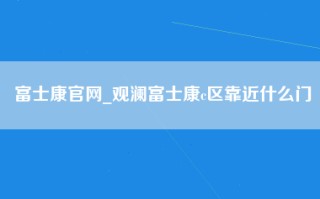 富士康官网_观澜富士康c区靠近什么门