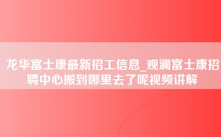 龙华富士康最新招工信息_观澜富士康招聘中心搬到哪里去了呢视频讲解