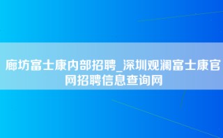 廊坊富士康内部招聘_深圳观澜富士康官网招聘信息查询网