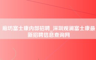 廊坊富士康内部招聘_深圳观澜富士康最新招聘信息查询网