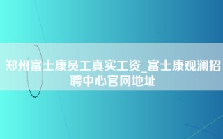 郑州富士康员工真实工资_富士康观澜招聘中心官网地址