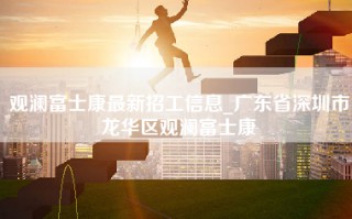 观澜富士康最新招工信息_广东省深圳市龙华区观澜富士康