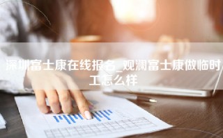 深圳富士康在线报名_观澜富士康做临时工怎么样