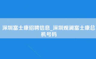 深圳富士康招聘信息_深圳观澜富士康总机号码