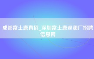 成都富士康直招_深圳富士康观澜厂招聘信息网