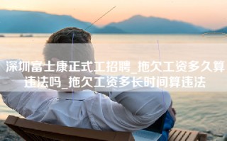 深圳富士康正式工招聘_拖欠工资多久算违法吗_拖欠工资多长时间算违法