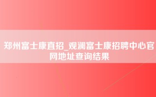 郑州富士康直招_观澜富士康招聘中心官网地址查询结果