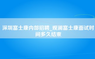 深圳富士康内部招聘_<strong>观澜富士康面试时间</strong>多久结束