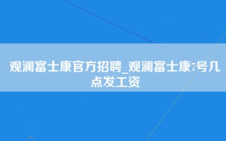 观澜富士康官方招聘_观澜富士康7号几点发工资