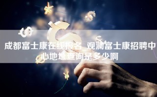 成都富士康在线报名_观澜富士康招聘中心地址查询是多少啊