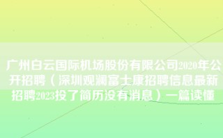 广州白云国际机场股份有限公司2020年公开招聘（深圳观澜富士康招聘信息最新招聘2023投了简历没有消息）一篇读懂