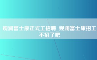 观澜富士康正式工招聘_观澜富士康招工不招了吧