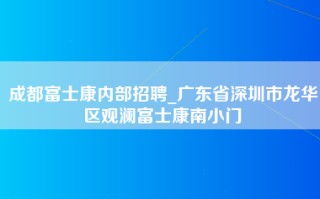 成都富士康内部招聘_广东省深圳市龙华区观澜富士康南小门