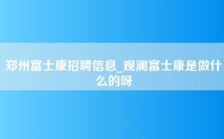 郑州富士康招聘信息_观澜富士康是做什么的呀