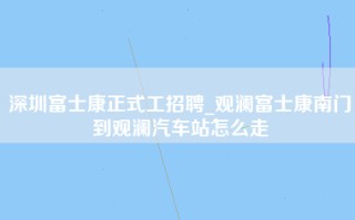 深圳富士康正式工招聘_观澜富士康南门到观澜汽车站怎么走