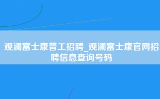 观澜富士康普工招聘_观澜富士康官网招聘信息查询号码