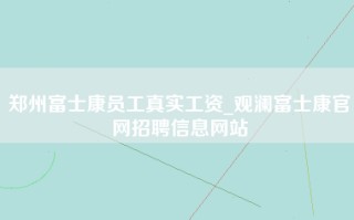 郑州富士康员工真实工资_观澜富士康官网招聘信息网站