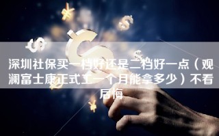 深圳社保买一档好还是二档好一点（观澜富士康正式工一个月能拿多少）不看后悔