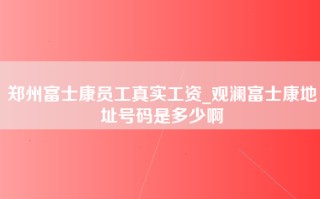 郑州富士康员工真实工资_观澜富士康地址号码是多少啊