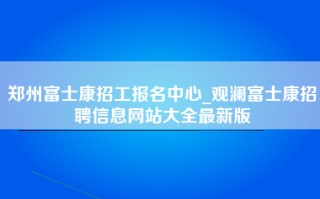 郑州富士康招工报名中心_观澜富士康招聘信息网站大全最新版