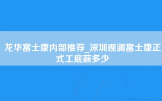 龙华富士康内部推荐_深圳观澜富士康正式工底薪多少