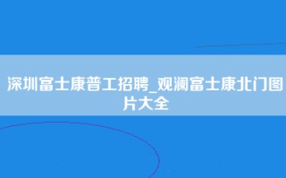 深圳富士康普工招聘_观澜富士康北门图片大全