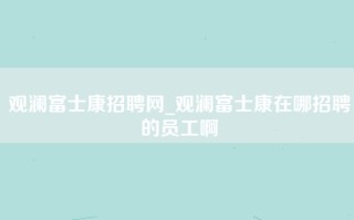 观澜富士康招聘网_观澜富士康在哪招聘的员工啊