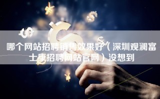 哪个网站招聘销售效果好（深圳观澜富士康招聘网站官网）没想到