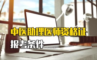 <strong>龙华富士康网络招聘</strong>中医助理医师资格证报考条件