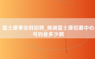 富士康事业群招聘_观澜富士康招募中心号码是多少啊