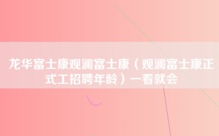 龙华富士康观澜富士康（观澜富士康正式工招聘年龄）一看就会