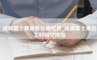 成都富士康最新招聘信息_观澜富士康招工时间安排图