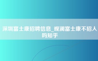 深圳富士康招聘信息_观澜富士康不招人吗知乎