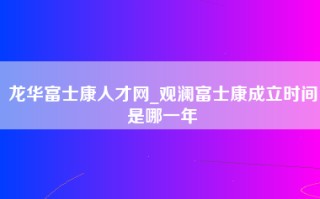 龙华富士康人才网_观澜富士康成立时间是哪一年