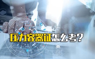 观澜富士康报名网址压力容器证怎么考？