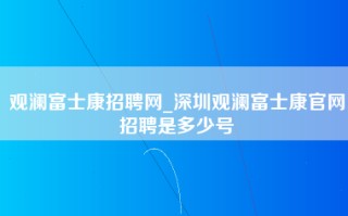 观澜富士康招聘网_深圳观澜富士康官网招聘是多少号