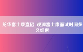 龙华富士康直招_<strong>观澜富士康面试时间</strong>多久结束