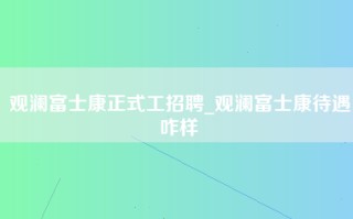 观澜富士康正式工招聘_观澜富士康待遇咋样