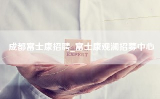 成都富士康招聘_富士康观澜招募中心