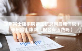 <strong>郑州富士康招聘普工信息</strong>网最新信息（郑州富士康网上报名有返费吗）