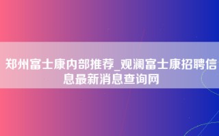 郑州富士康内部推荐_观澜富士康招聘信息最新消息查询网