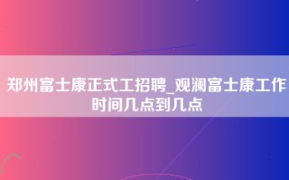 郑州富士康正式工招聘_<strong>观澜富士康工作时间</strong>几点到几点