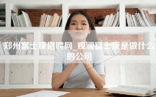 郑州富士康招聘网_观澜富士康是做什么的公司