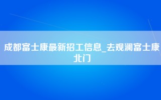 成都富士康最新招工信息_去观澜富士康北门