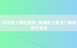 深圳富士康招聘网_观澜富士康北门哪里房子便宜