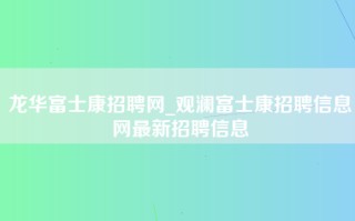 龙华富士康招聘网_观澜富士康招聘信息网最新招聘信息