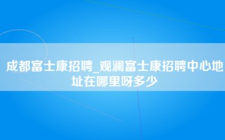 成都富士康招聘_观澜富士康招聘中心地址在哪里呀多少