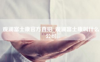 观澜富士康官方直招_观澜富士康叫什么公司