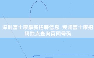 深圳富士康最新招聘信息_观澜富士康招聘地点查询官网号码