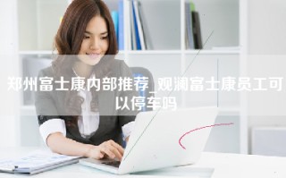 郑州富士康内部推荐_观澜富士康员工可以停车吗